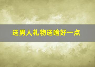 送男人礼物送啥好一点