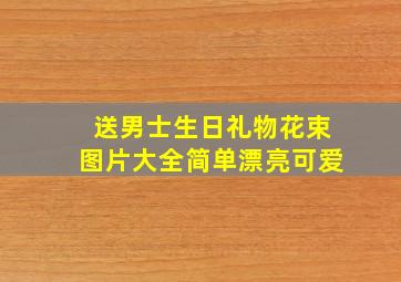 送男士生日礼物花束图片大全简单漂亮可爱