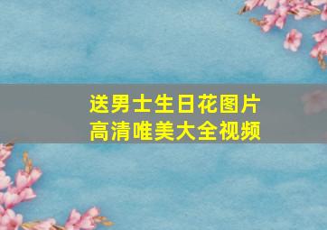 送男士生日花图片高清唯美大全视频