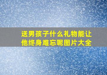 送男孩子什么礼物能让他终身难忘呢图片大全