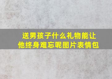 送男孩子什么礼物能让他终身难忘呢图片表情包