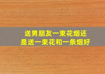 送男朋友一束花烟还是送一束花和一条烟好