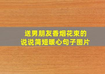 送男朋友香烟花束的说说简短暖心句子图片