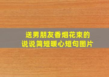 送男朋友香烟花束的说说简短暖心短句图片