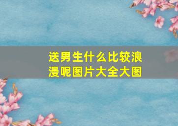 送男生什么比较浪漫呢图片大全大图