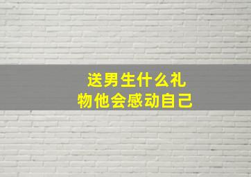 送男生什么礼物他会感动自己