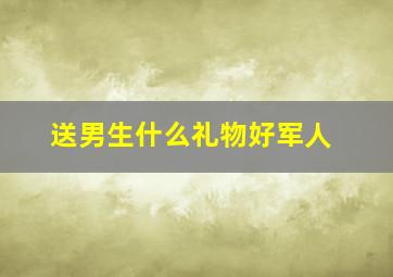 送男生什么礼物好军人