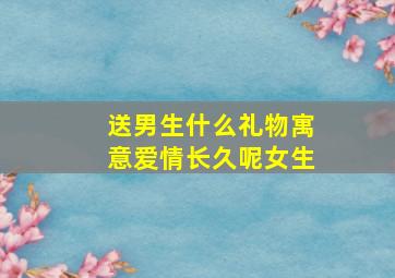 送男生什么礼物寓意爱情长久呢女生