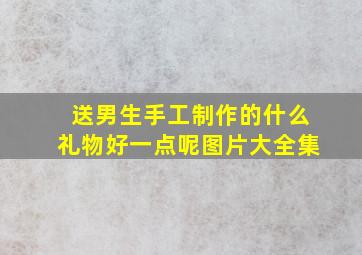 送男生手工制作的什么礼物好一点呢图片大全集