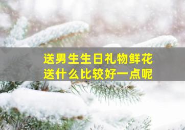 送男生生日礼物鲜花送什么比较好一点呢