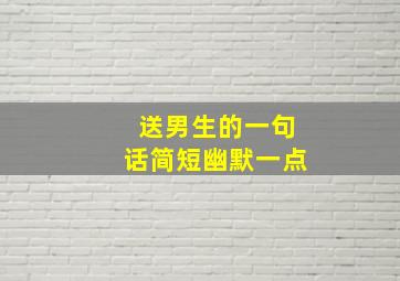 送男生的一句话简短幽默一点