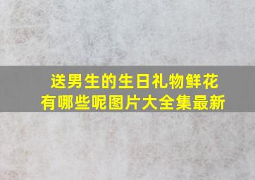 送男生的生日礼物鲜花有哪些呢图片大全集最新