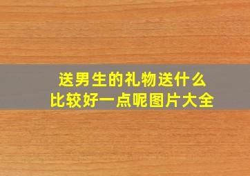 送男生的礼物送什么比较好一点呢图片大全