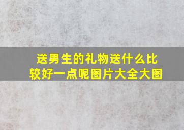 送男生的礼物送什么比较好一点呢图片大全大图