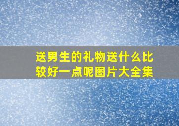 送男生的礼物送什么比较好一点呢图片大全集