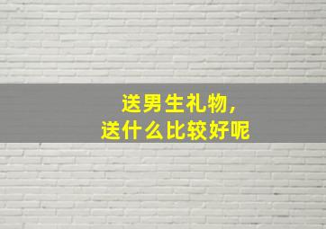 送男生礼物,送什么比较好呢