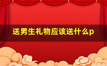 送男生礼物应该送什么p