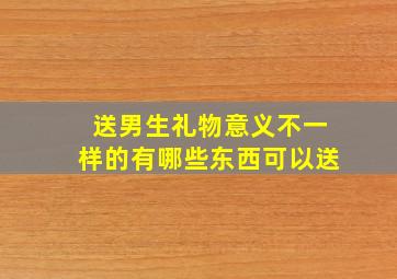 送男生礼物意义不一样的有哪些东西可以送