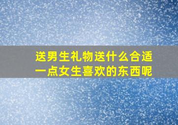 送男生礼物送什么合适一点女生喜欢的东西呢