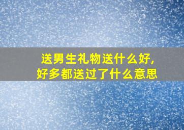 送男生礼物送什么好,好多都送过了什么意思