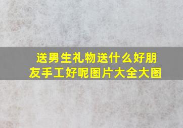 送男生礼物送什么好朋友手工好呢图片大全大图