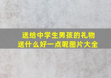 送给中学生男孩的礼物送什么好一点呢图片大全