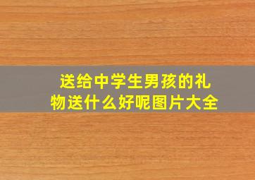 送给中学生男孩的礼物送什么好呢图片大全