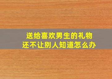 送给喜欢男生的礼物还不让别人知道怎么办