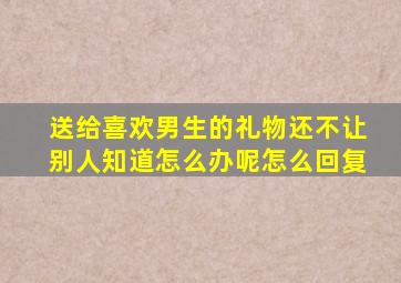 送给喜欢男生的礼物还不让别人知道怎么办呢怎么回复