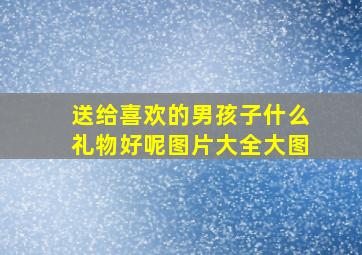 送给喜欢的男孩子什么礼物好呢图片大全大图