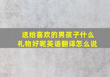 送给喜欢的男孩子什么礼物好呢英语翻译怎么说