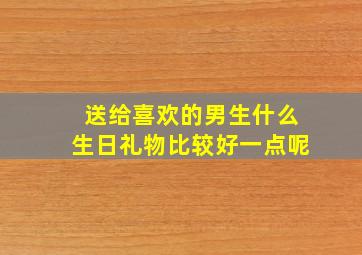 送给喜欢的男生什么生日礼物比较好一点呢