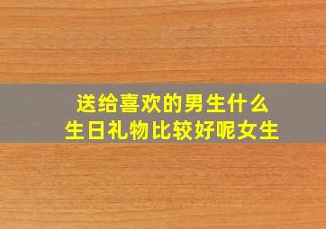 送给喜欢的男生什么生日礼物比较好呢女生