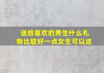 送给喜欢的男生什么礼物比较好一点女生可以送