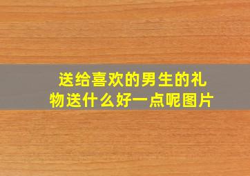 送给喜欢的男生的礼物送什么好一点呢图片