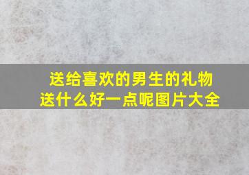 送给喜欢的男生的礼物送什么好一点呢图片大全