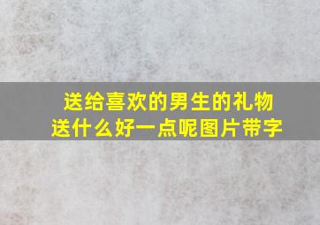 送给喜欢的男生的礼物送什么好一点呢图片带字