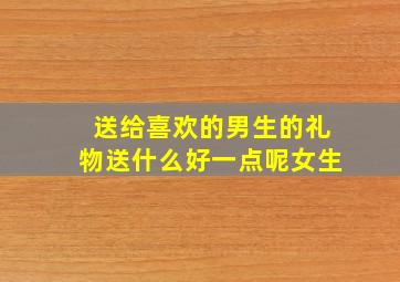 送给喜欢的男生的礼物送什么好一点呢女生