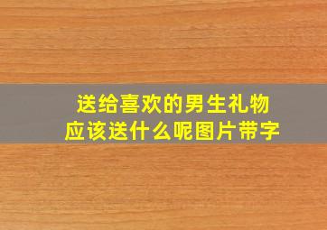 送给喜欢的男生礼物应该送什么呢图片带字