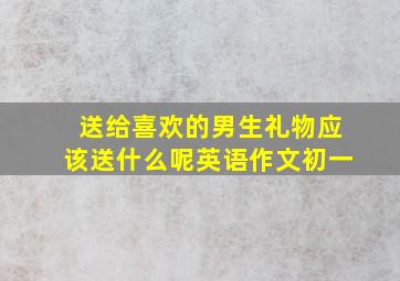 送给喜欢的男生礼物应该送什么呢英语作文初一