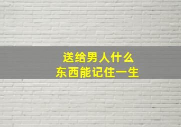 送给男人什么东西能记住一生