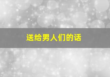 送给男人们的话