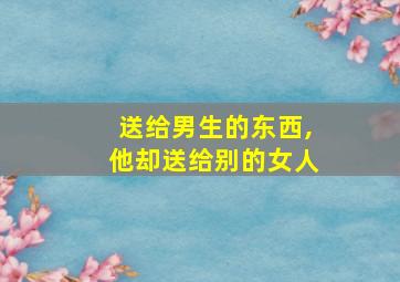 送给男生的东西,他却送给别的女人