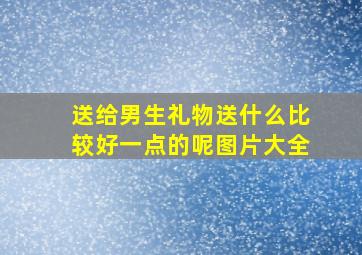 送给男生礼物送什么比较好一点的呢图片大全