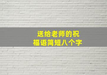 送给老师的祝福语简短八个字