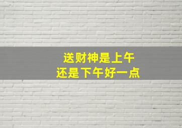 送财神是上午还是下午好一点