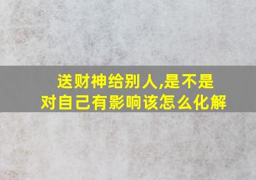 送财神给别人,是不是对自己有影响该怎么化解