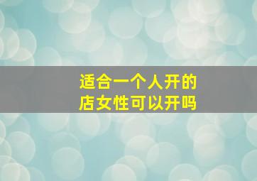 适合一个人开的店女性可以开吗