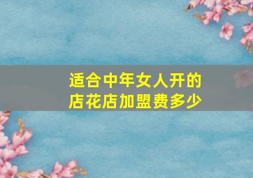 适合中年女人开的店花店加盟费多少