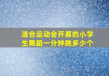 适合运动会开幕的小学生舞蹈一分钟跳多少个